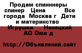 Продам спинннеры, спинер › Цена ­ 150 - Все города, Москва г. Дети и материнство » Игрушки   . Ненецкий АО,Ома д.